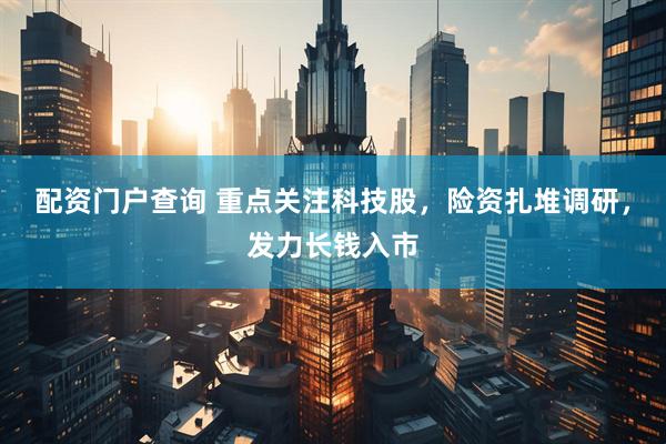 配资门户查询 重点关注科技股，险资扎堆调研，发力长钱入市