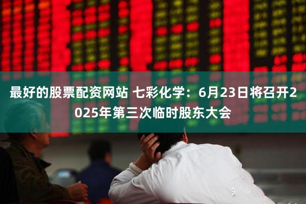 最好的股票配资网站 七彩化学：6月23日将召开2025年第三次临时股东大会