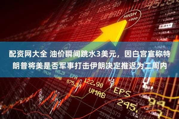 配资网大全 油价瞬间跳水3美元，因白宫宣称特朗普将美是否军事打击伊朗决定推迟为二周内