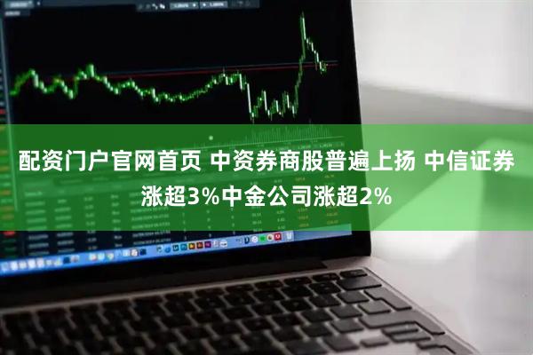 配资门户官网首页 中资券商股普遍上扬 中信证券涨超3%中金公司涨超2%