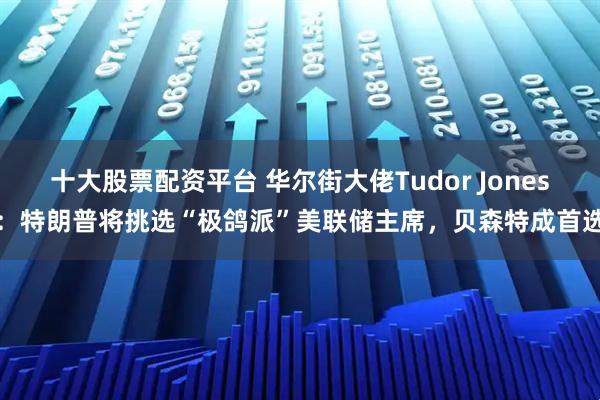 十大股票配资平台 华尔街大佬Tudor Jones：特朗普将挑选“极鸽派”美联储主席，贝森特成首选