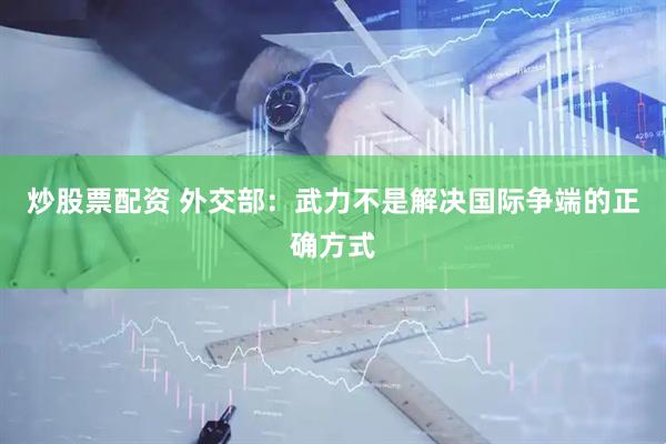 炒股票配资 外交部：武力不是解决国际争端的正确方式