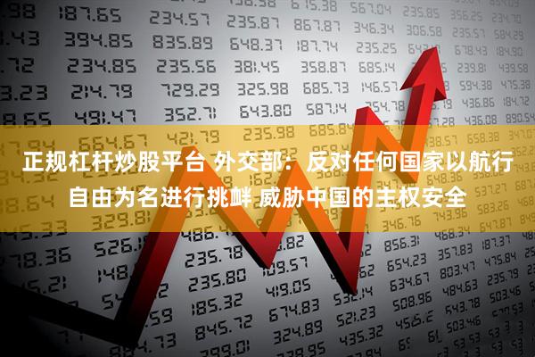 正规杠杆炒股平台 外交部：反对任何国家以航行自由为名进行挑衅 威胁中国的主权安全