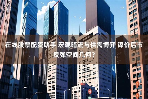 在线股票配资助手 宏观暗流与供需博弈 镍价后市反弹空间几何？