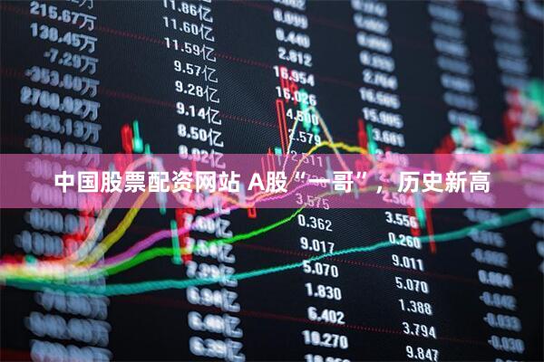 中国股票配资网站 A股“一哥”，历史新高