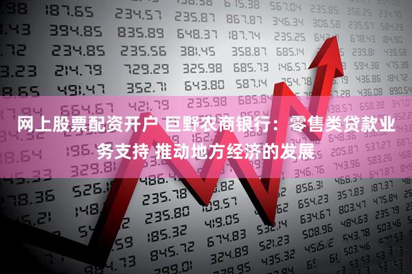 网上股票配资开户 巨野农商银行：零售类贷款业务支持 推动地方经济的发展
