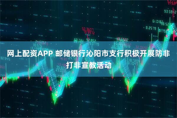 网上配资APP 邮储银行沁阳市支行积极开展防非打非宣教活动