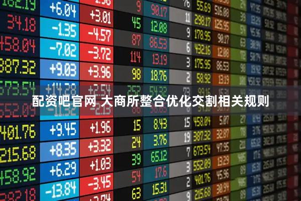 配资吧官网 大商所整合优化交割相关规则