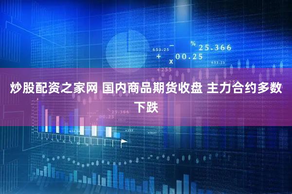 炒股配资之家网 国内商品期货收盘 主力合约多数下跌