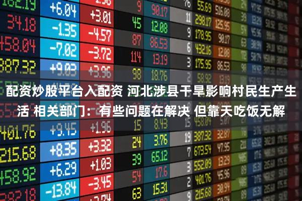 配资炒股平台入配资 河北涉县干旱影响村民生产生活 相关部门：有些问题在解决 但靠天吃饭无解