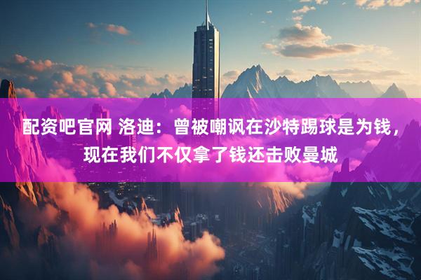 配资吧官网 洛迪：曾被嘲讽在沙特踢球是为钱，现在我们不仅拿了钱还击败曼城