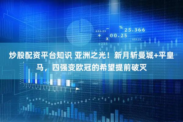炒股配资平台知识 亚洲之光！新月斩曼城+平皇马，四强变欧冠的希望提前破灭