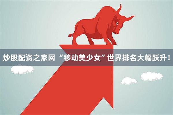 炒股配资之家网 “移动美少女”世界排名大幅跃升！