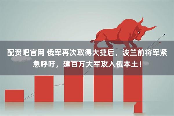 配资吧官网 俄军再次取得大捷后，波兰前将军紧急呼吁，建百万大军攻入俄本土！