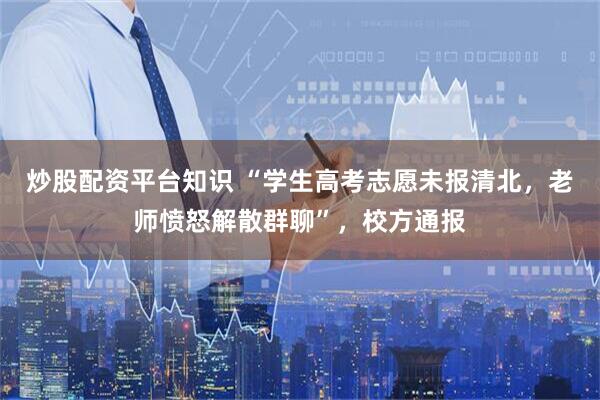 炒股配资平台知识 “学生高考志愿未报清北，老师愤怒解散群聊”，校方通报