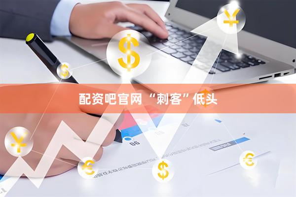 配资吧官网 “刺客”低头
