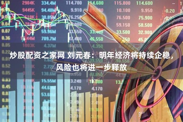 炒股配资之家网 刘元春：明年经济将持续企稳，风险也将进一步释放