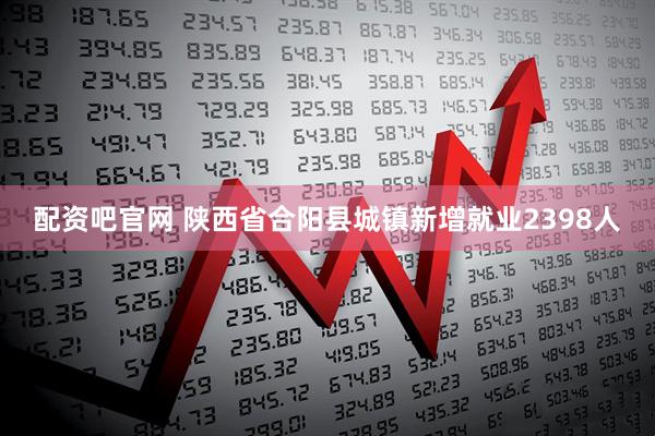 配资吧官网 陕西省合阳县城镇新增就业2398人