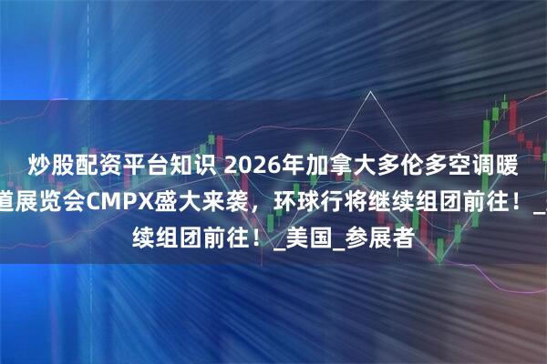 炒股配资平台知识 2026年加拿大多伦多空调暖通制冷及管道展览会CMPX盛大来袭，环球行将继续组团前往！_美国_参展者