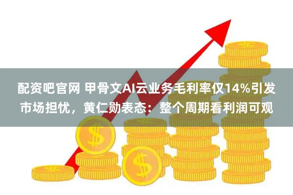 配资吧官网 甲骨文AI云业务毛利率仅14%引发市场担忧，黄仁勋表态：整个周期看利润可观