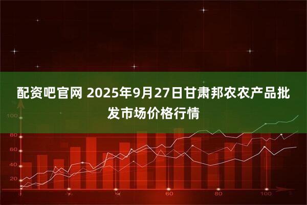配资吧官网 2025年9月27日甘肃邦农农产品批发市场价格行情
