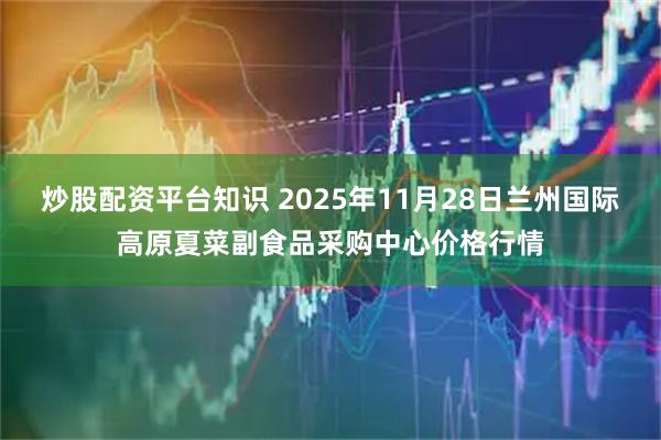 炒股配资平台知识 2025年11月28日兰州国际高原夏菜副食品采购中心价格行情