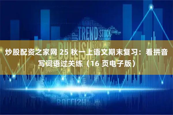 炒股配资之家网 25 秋一上语文期末复习：看拼音写词语过关练（16 页电子版）