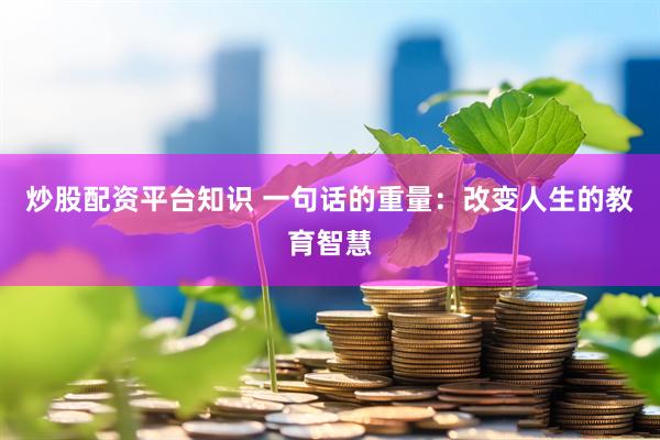 炒股配资平台知识 一句话的重量：改变人生的教育智慧