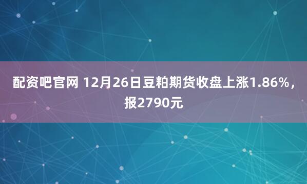 配资吧官网 12月26日豆粕期货收盘上涨1.86%，报2790元