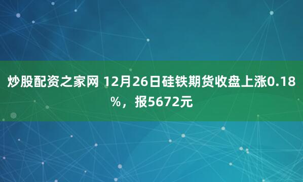 炒股配资之家网 12月26日硅铁期货收盘上涨0.18%，报5672元
