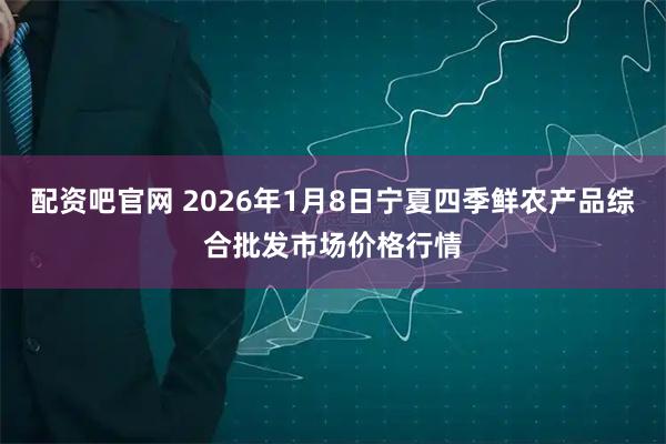 配资吧官网 2026年1月8日宁夏四季鲜农产品综合批发市场价格行情