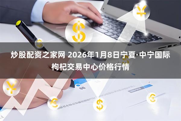 炒股配资之家网 2026年1月8日宁夏·中宁国际枸杞交易中心价格行情