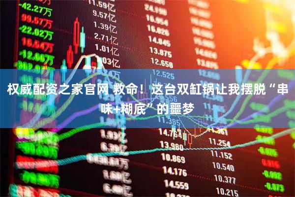 权威配资之家官网 救命！这台双缸锅让我摆脱“串味+糊底”的噩梦