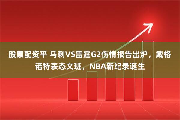 股票配资平 马刺VS雷霆G2伤情报告出炉，戴格诺特表态文班，NBA新纪录诞生