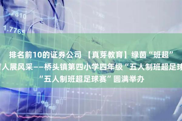 排名前10的证券公司 【真芽教育】绿茵“班超”燃活力 全面育人展风采——桥头镇第四小学四年级“五人制班超足球赛”圆满举办