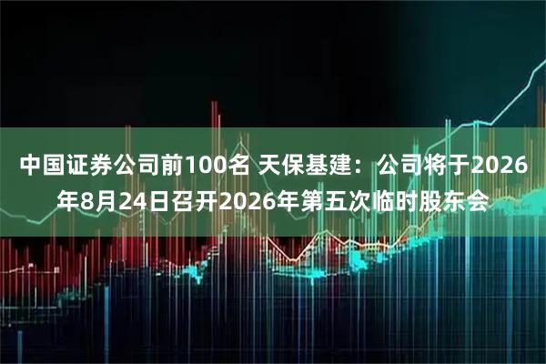 中国证券公司前100名 天保基建：公司将于2026年8月24日召开2026年第五次临时股东会