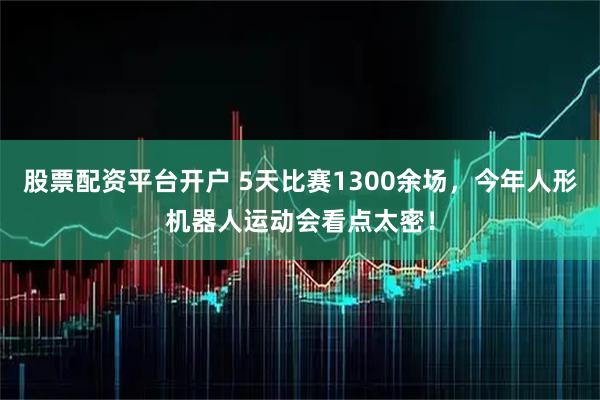 股票配资平台开户 5天比赛1300余场，今年人形机器人运动会看点太密！