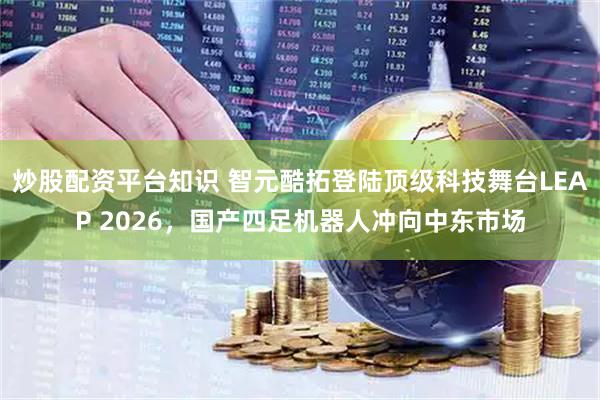 炒股配资平台知识 智元酷拓登陆顶级科技舞台LEAP 2026，国产四足机器人冲向中东市场