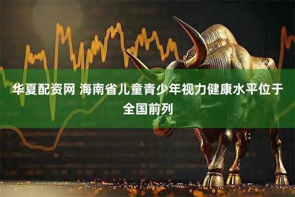 华夏配资网 海南省儿童青少年视力健康水平位于全国前列