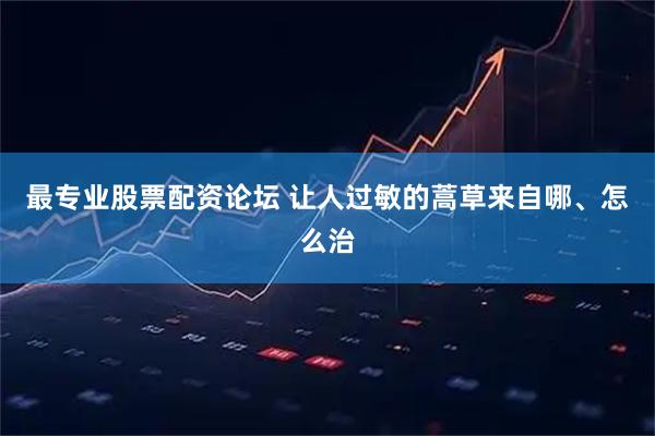 最专业股票配资论坛 让人过敏的蒿草来自哪、怎么治