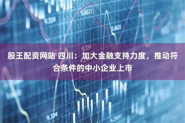 股王配资网站 四川：加大金融支持力度，推动符合条件的中小企业上市