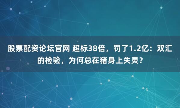 股票配资论坛官网 超标38倍，罚了1.2亿：双汇的检验，为何总在猪身上失灵？