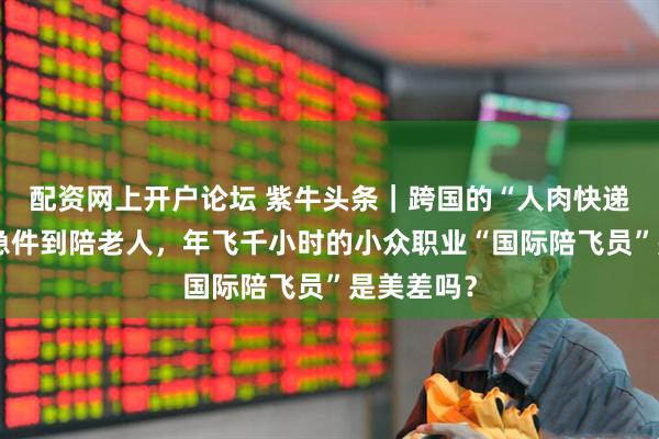 配资网上开户论坛 紫牛头条｜跨国的“人肉快递”：从加急件到陪老人，年飞千小时的小众职业“国际陪飞员”是美差吗？
