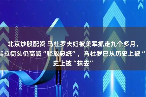 北京炒股配资 马杜罗夫妇被美军抓走九个多月，委内瑞拉街头仍高喊“释放总统”，马杜罗已从历史上被“抹去”